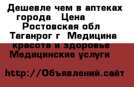 Дешевле чем в аптеках города › Цена ­ 900 - Ростовская обл., Таганрог г. Медицина, красота и здоровье » Медицинские услуги   